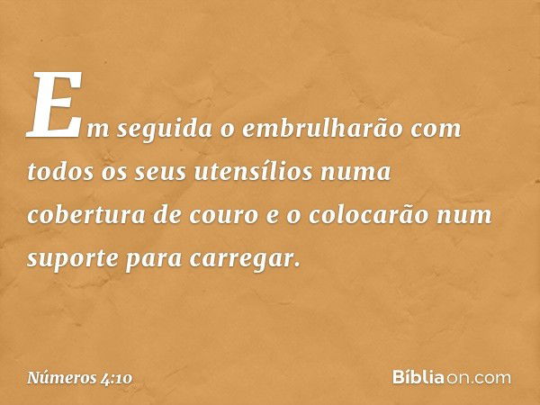 Em seguida o embrulharão com todos os seus utensílios numa cobertura de couro e o colocarão num suporte para carregar. -- Números 4:10