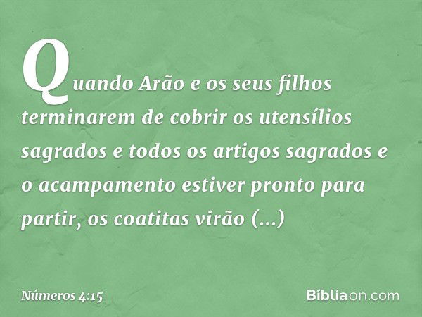 "Quando Arão e os seus filhos terminarem de cobrir os utensílios sagrados e todos os artigos sagrados e o acampamento estiver pronto para partir, os coatitas vi