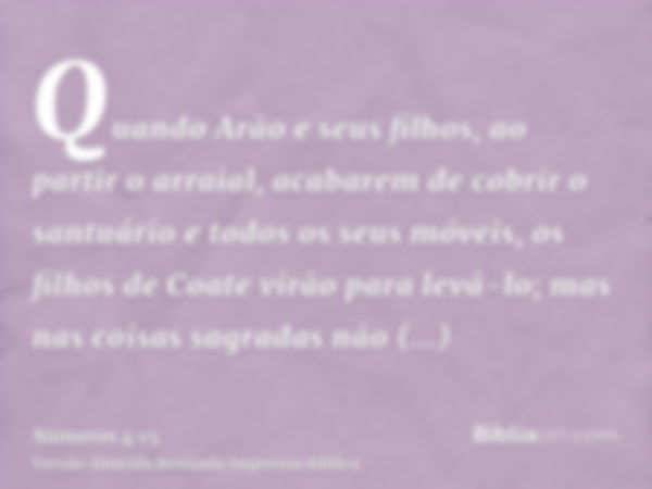 Quando Arão e seus filhos, ao partir o arraial, acabarem de cobrir o santuário e todos os seus móveis, os filhos de Coate virão para levá-lo; mas nas coisas sag