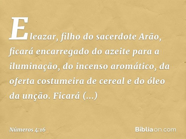 "Eleazar, filho do sacerdote Arão, ficará encarregado do azeite para a iluminação, do incenso aromático, da oferta costumeira de cereal e do óleo da unção. Fica