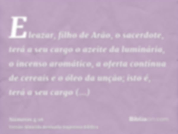 Eleazar, filho de Arão, o sacerdote, terá a seu cargo o azeite da luminária, o incenso aromático, a oferta contínua de cereais e o óleo da unção; isto é, terá a