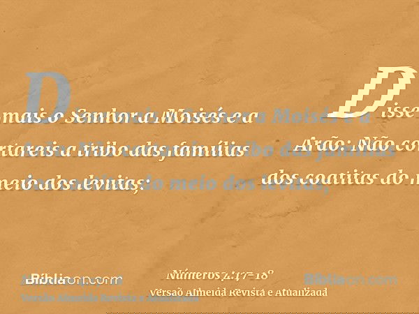 Disse mais o Senhor a Moisés e a Arão:Não cortareis a tribo das famílias dos coatitas do meio dos levitas;
