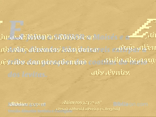 E falou o SENHOR a Moisés e a Arão, dizendo:Não deixareis extirpar a tribo das gerações dos coatitas do meio dos levitas.