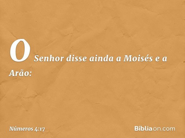 O Senhor disse ainda a Moisés e a Arão: -- Números 4:17