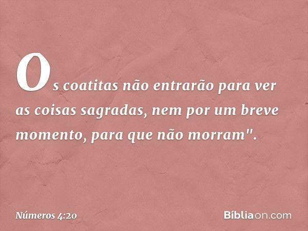 Os coatitas não entrarão para ver as coisas sagradas, nem por um breve momento, para que não morram". -- Números 4:20