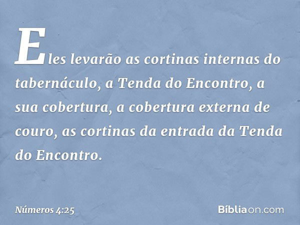 Eles levarão as cortinas internas do tabernáculo, a Tenda do Encontro, a sua cobertura, a cobertura externa de couro, as cortinas da entrada da Tenda do Encontr