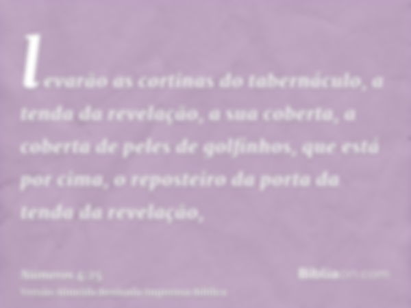 levarão as cortinas do tabernáculo, a tenda da revelação, a sua coberta, a coberta de peles de golfinhos, que está por cima, o reposteiro da porta da tenda da r