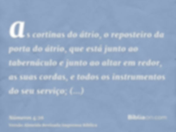 as cortinas do átrio, o reposteiro da porta do átrio, que está junto ao tabernáculo e junto ao altar em redor, as suas cordas, e todos os instrumentos do seu se