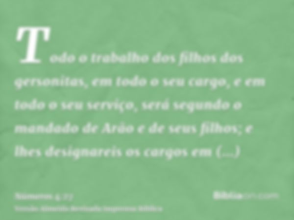 Todo o trabalho dos filhos dos gersonitas, em todo o seu cargo, e em todo o seu serviço, será segundo o mandado de Arão e de seus filhos; e lhes designareis os 