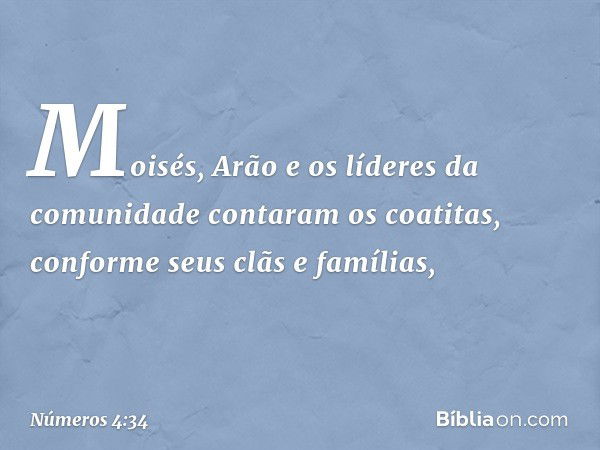 Moisés, Arão e os líderes da comunidade contaram os coatitas, conforme seus clãs e famílias, -- Números 4:34