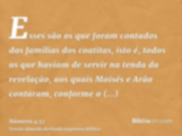 Esses são os que foram contados das familias dos coatitas, isto é, todos os que haviam de servir na tenda da revelação, aos quais Moisés e Arão contaram, confor