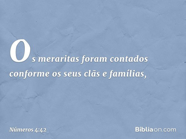 Os meraritas foram contados conforme os seus clãs e famílias, -- Números 4:42