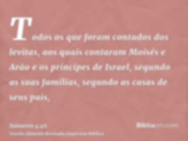 Todos os que foram contados dos levitas, aos quais contaram Moisés e Arão e os príncipes de Israel, segundo as suas famílias, segundo as casas de seus pais,