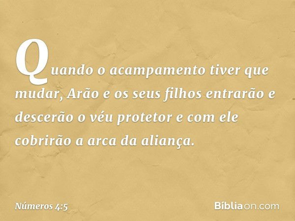 Quando o acampamento tiver que mudar, Arão e os seus filhos entrarão e descerão o véu protetor e com ele cobrirão a arca da aliança. -- Números 4:5