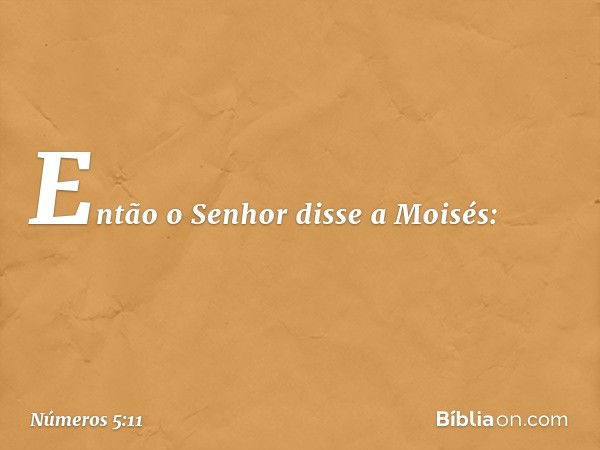 Então o Senhor disse a Moisés: -- Números 5:11