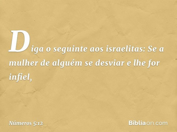 "Diga o seguinte aos israelitas: Se a mulher de alguém se desviar e lhe for infiel, -- Números 5:12