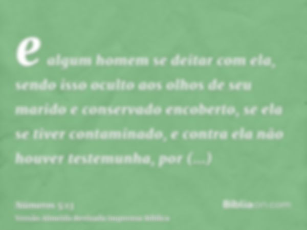 e algum homem se deitar com ela, sendo isso oculto aos olhos de seu marido e conservado encoberto, se ela se tiver contaminado, e contra ela não houver testemun