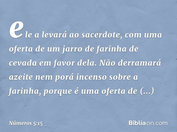 ele a levará ao sacerdote, com uma oferta de um jarro de farinha de cevada em favor dela. Não derramará azeite nem porá incenso sobre a farinha, porque é uma of