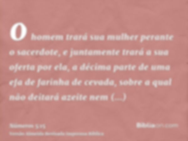 o homem trará sua mulher perante o sacerdote, e juntamente trará a sua oferta por ela, a décima parte de uma efa de farinha de cevada, sobre a qual não deitará 