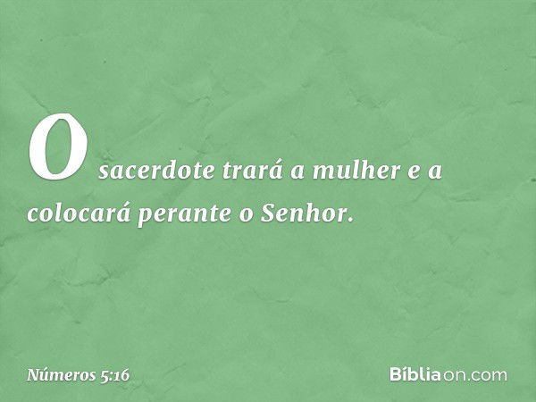 "O sacerdote trará a mulher e a colocará perante o Senhor. -- Números 5:16