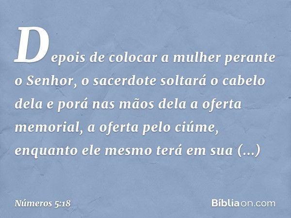 Depois de colocar a mulher perante o Senhor, o sacerdote soltará o cabelo dela e porá nas mãos dela a oferta memorial, a oferta pelo ciúme, enquanto ele mesmo t