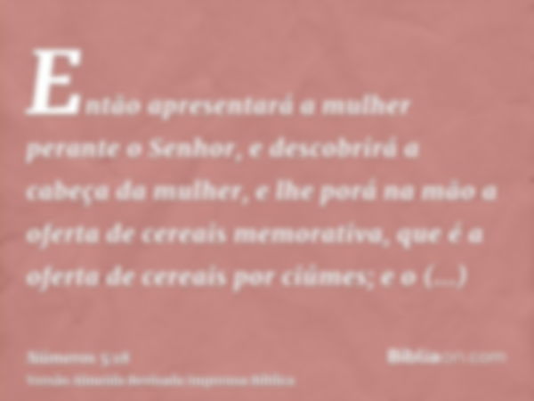 Então apresentará a mulher perante o Senhor, e descobrirá a cabeça da mulher, e lhe porá na mão a oferta de cereais memorativa, que é a oferta de cereais por ci