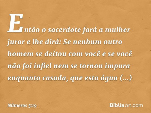 Então o sacerdote fará a mulher jurar e lhe dirá: Se nenhum outro homem se deitou com você e se você não foi infiel nem se tornou impura enquanto casada, que es