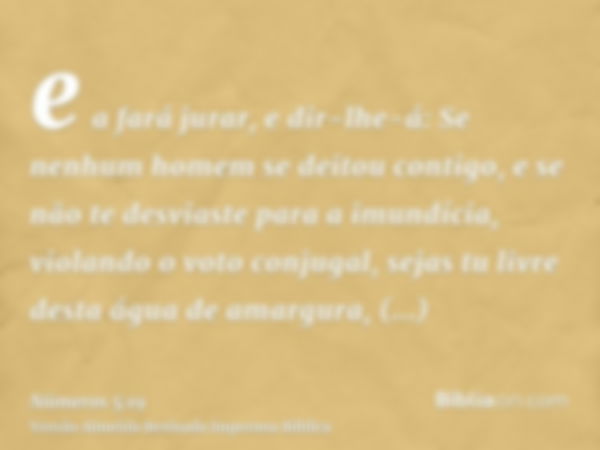 e a fará jurar, e dir-lhe-á: Se nenhum homem se deitou contigo, e se não te desviaste para a imundícia, violando o voto conjugal, sejas tu livre desta água de a