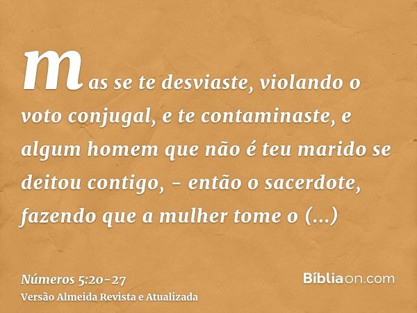 mas se te desviaste, violando o voto conjugal, e te contaminaste, e algum homem que não é teu marido se deitou contigo, -então o sacerdote, fazendo que a mulher