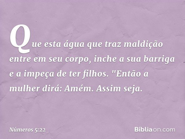 Que esta água que traz maldição entre em seu corpo, inche a sua barriga e a impeça de ter filhos.
"Então a mulher dirá: Amém. Assim seja. -- Números 5:22