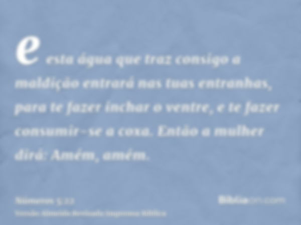 e esta água que traz consigo a maldição entrará nas tuas entranhas, para te fazer inchar o ventre, e te fazer consumir-se a coxa. Então a mulher dirá: Amém, amé