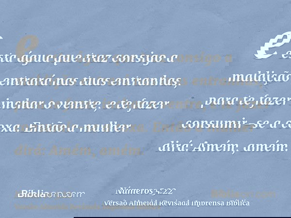 e esta água que traz consigo a maldição entrará nas tuas entranhas, para te fazer inchar o ventre, e te fazer consumir-se a coxa. Então a mulher dirá: Amém, amé