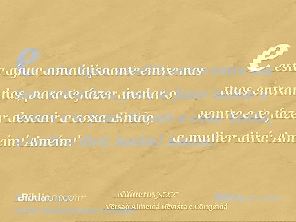 e esta água amaldiçoante entre nas tuas entranhas, para te fazer inchar o ventre e te fazer descair a coxa. Então, a mulher dirá: Amém! Amém!