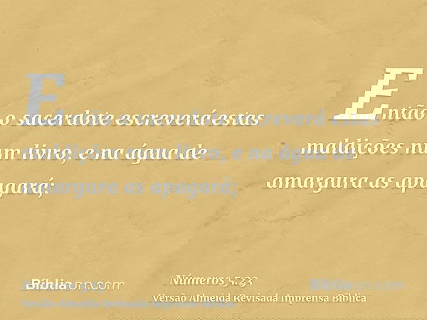 Então o sacerdote escreverá estas maldições num livro, e na água de amargura as apagará;