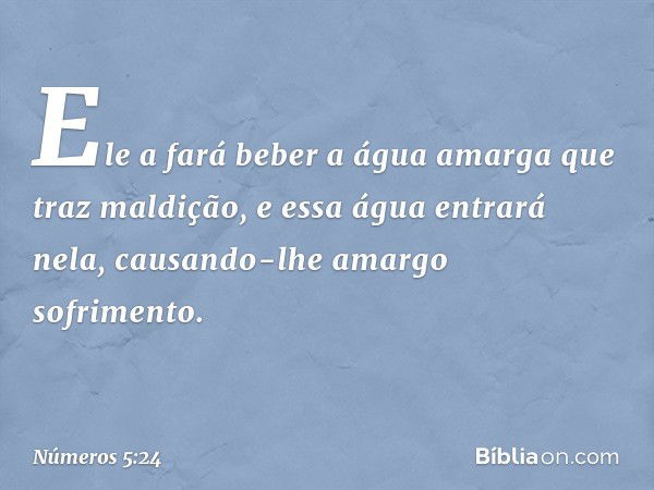 Ele a fará beber a água amarga que traz maldição, e essa água entrará nela, causando-lhe amargo sofrimento. -- Números 5:24