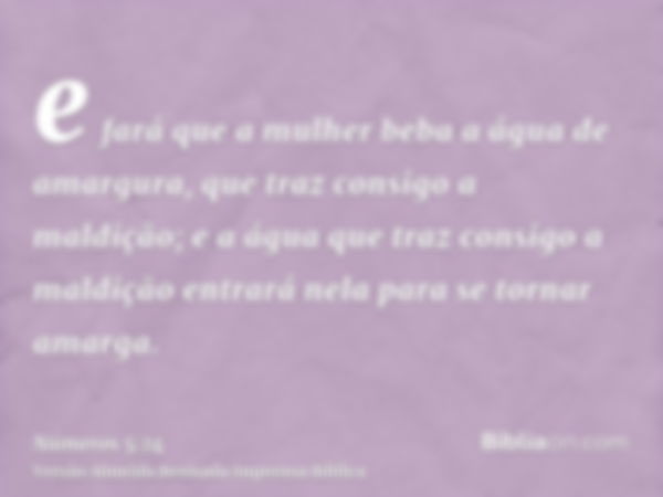 e fará que a mulher beba a água de amargura, que traz consigo a maldição; e a água que traz consigo a maldição entrará nela para se tornar amarga.