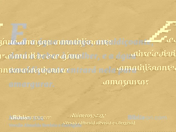 E a água amarga, amaldiçoante, dará a beber à mulher, e a água amaldiçoante entrará nela para amargurar.
