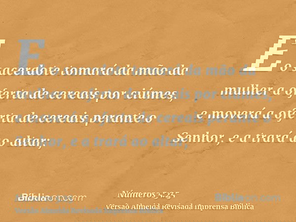 E o sacerdote tomará da mão da mulher a oferta de cereais por ciúmes, e moverá a oferta de cereais perante o Senhor, e a trará ao altar;