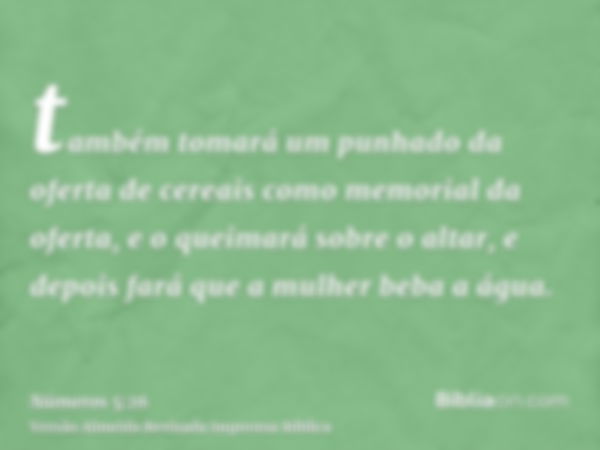 também tomará um punhado da oferta de cereais como memorial da oferta, e o queimará sobre o altar, e depois fará que a mulher beba a água.