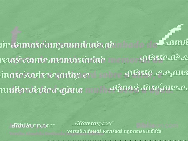 também tomará um punhado da oferta de cereais como memorial da oferta, e o queimará sobre o altar, e depois fará que a mulher beba a água.
