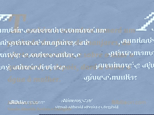 Também o sacerdote tomará um punhado da oferta de manjares, da oferta memorativa, e sobre o altar o queimará; e, depois, dará a beber a água à mulher.