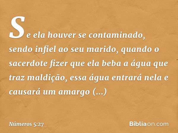 Se ela houver se contaminado, sendo infiel ao seu marido, quando o sacerdote fizer que ela beba a água que traz maldição, essa água entrará nela e causará um am