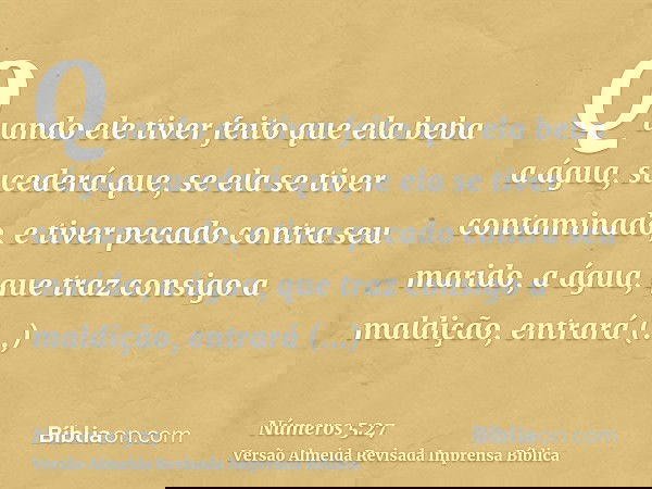 Quando ele tiver feito que ela beba a água, sucederá que, se ela se tiver contaminado, e tiver pecado contra seu marido, a água, que traz consigo a maldição, en