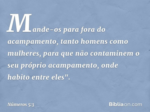 Mande-os para fora do acampamento, tanto homens como mulheres, para que não contaminem o seu próprio acampamento, onde habito entre eles". -- Números 5:3