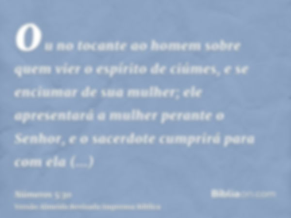 ou no tocante ao homem sobre quem vier o espírito de ciúmes, e se enciumar de sua mulher; ele apresentará a mulher perante o Senhor, e o sacerdote cumprirá para