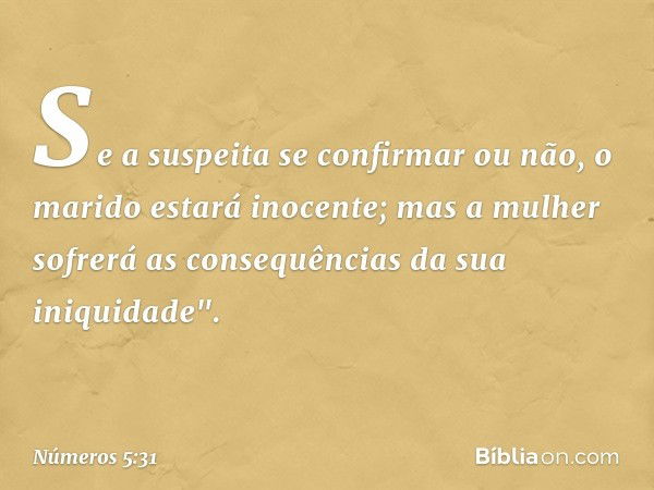 Se a suspeita se confirmar ou não, o marido estará inocente; mas a mulher sofrerá as consequências da sua iniquidade". -- Números 5:31