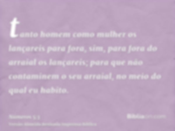 tanto homem como mulher os lançareis para fora, sim, para fora do arraial os lançareis; para que não contaminem o seu arraial, no meio do qual eu habito.