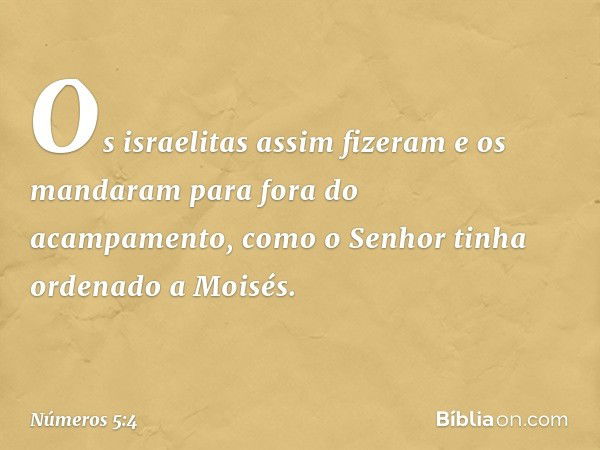 Os israelitas assim fizeram e os mandaram para fora do acampamento, como o Senhor tinha ordenado a Moisés. -- Números 5:4