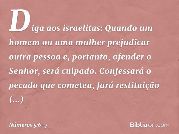 "Diga aos israelitas: Quando um homem ou uma mulher prejudicar outra pessoa e, portanto, ofender o Senhor, será culpado. Confessará o pecado que cometeu, fará r