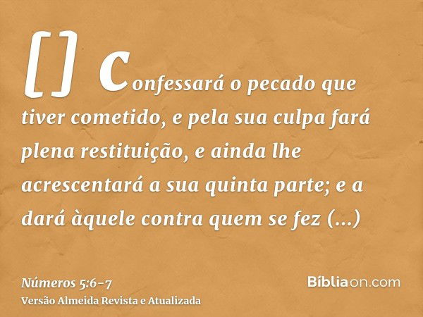 []confessará o pecado que tiver cometido, e pela sua culpa fará plena restituição, e ainda lhe acrescentará a sua quinta parte; e a dará àquele contra quem se f